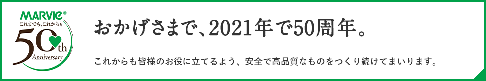 おかげさまで、2021年で50周年。これからも皆様のお役に立てるよう、安全で高品質なものをつくり続けてまいります。