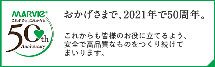 おかげさまで、2021年で50周年。これからも皆様のお役に立てるよう、安全で高品質なものを作り続けてまいります。